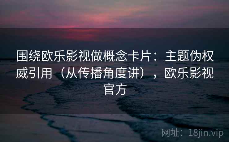 围绕欧乐影视做概念卡片：主题伪权威引用（从传播角度讲），欧乐影视官方