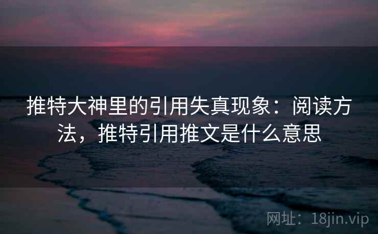 推特大神里的引用失真现象:阅读方法,推特引用推文是什么意思 推特大神里的引用失真现象:阅读方法,推特引用推文是什么意思