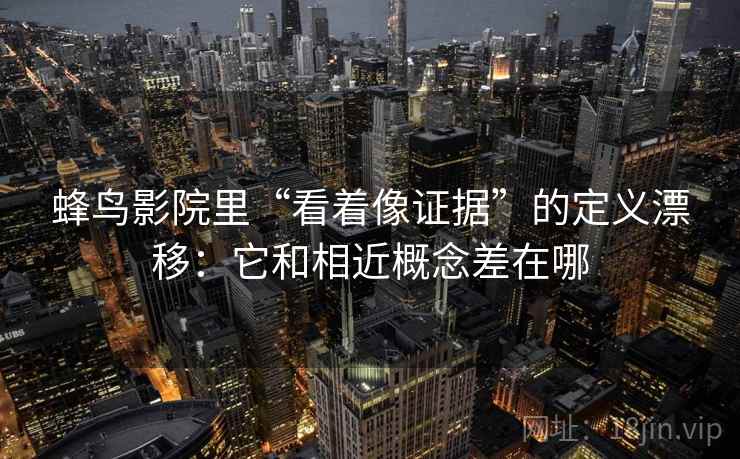 蜂鸟影院里“看着像证据”的定义漂移:它和相近概念差在哪 蜂鸟影院里“看着像证据”的定义漂移:它和相近概念差在哪