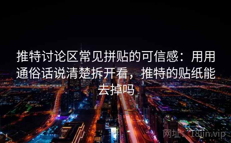 推特讨论区常见拼贴的可信感:用用通俗话说清楚拆开看,推特的贴纸能去掉吗 推特讨论区常见拼贴的可信感:用用通俗话说清楚拆开看,推特的贴纸能去掉吗