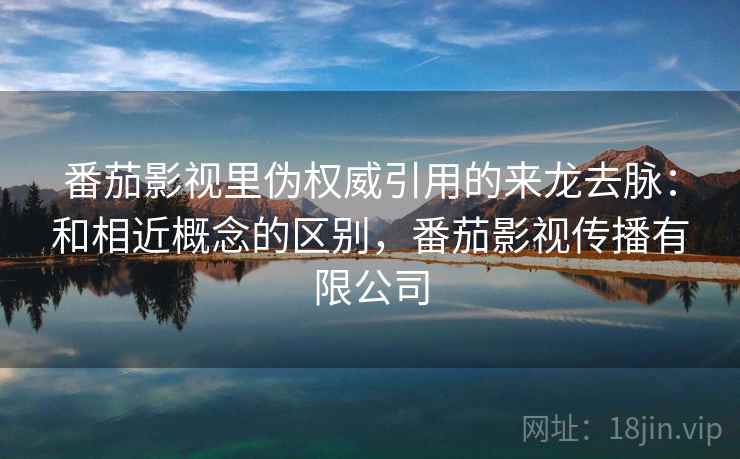 番茄影视里伪权威引用的来龙去脉:和相近概念的区别,番茄影视传播有限公司 番茄影视里伪权威引用的来龙去脉:和相近概念的区别,番茄影视传播有限公司