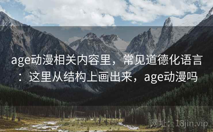 age动漫相关内容里，常见道德化语言：这里从结构上画出来，age动漫吗