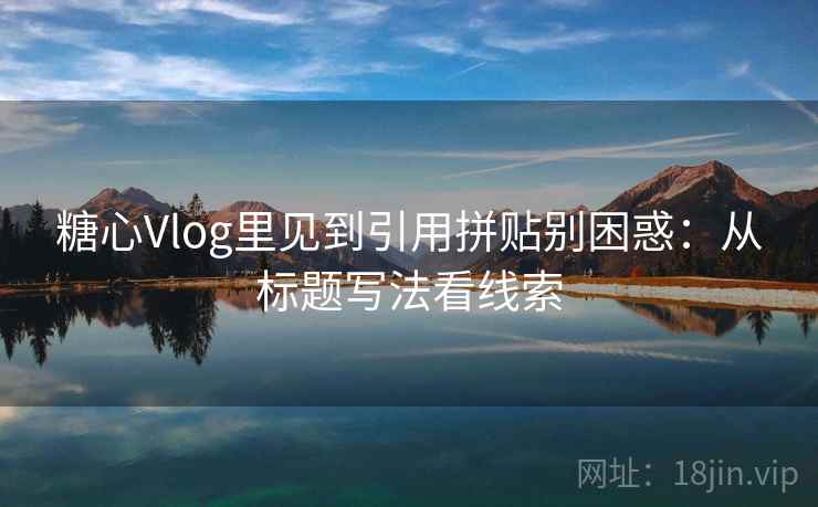糖心Vlog里见到引用拼贴别困惑：从标题写法看线索