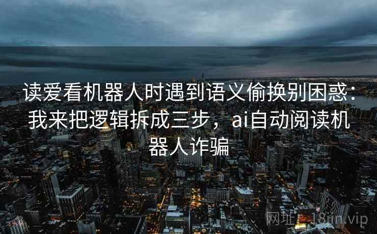 读爱看机器人时遇到语义偷换别困惑：我来把逻辑拆成三步，ai自动阅读机器人诈骗