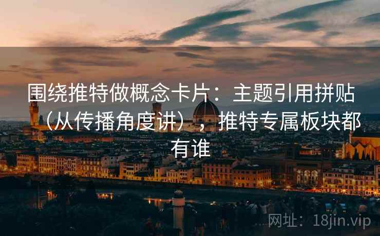 围绕推特做概念卡片:主题引用拼贴(从传播角度讲),推特专属板块都有谁 围绕推特做概念卡片:主题引用拼贴(从传播角度讲),推特专属板块都有谁