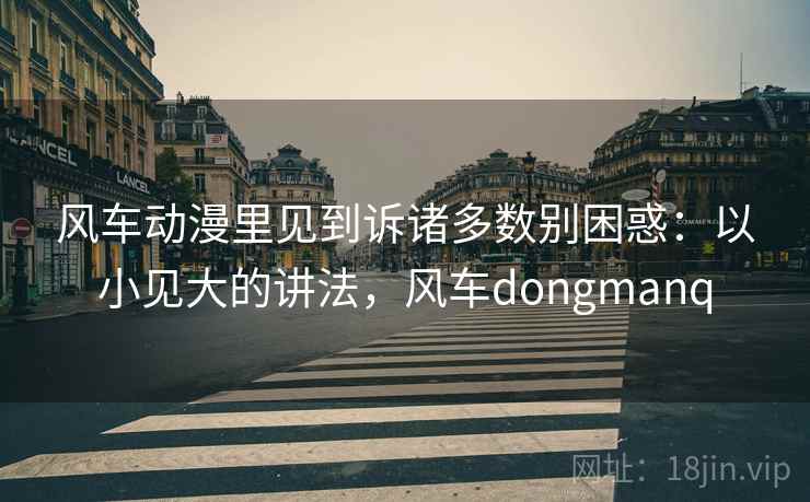 风车动漫里见到诉诸多数别困惑：以小见大的讲法，风车dongmanq