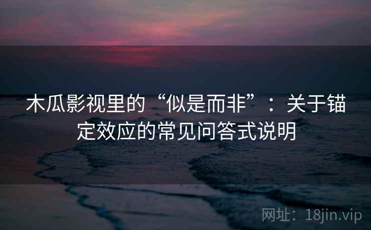木瓜影视里的“似是而非”：关于锚定效应的常见问答式说明